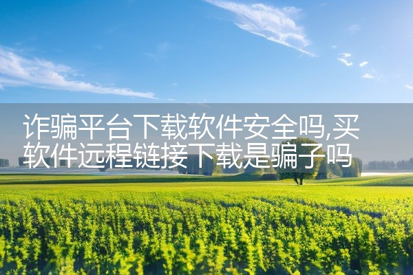 诈骗平台下载软件安全吗